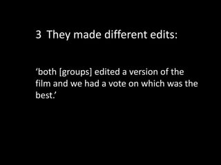 ‘both [groups] edited a version of the
film and we had a vote on which was the
best.’
3 They made different edits:
 