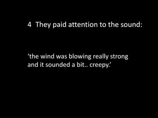 ‘the wind was blowing really strong
and it sounded a bit.. creepy.’
4 They paid attention to the sound:
 