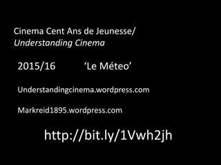 Cinema Cent Ans de Jeunesse/
Understanding Cinema
2015/16 ‘Le Méteo’
Understandingcinema.wordpress.com
Markreid1895.wordpress.com
http://bit.ly/1Vwh2jh
 