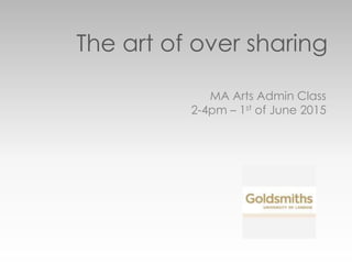 The art of over sharing
MA Arts Admin Class
2-4pm – 1st of June 2015
 