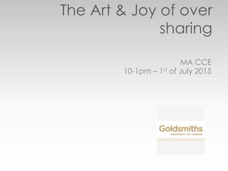 The Art & Joy of over
sharing
MA CCE
10-1pm – 1st of July 2015
 