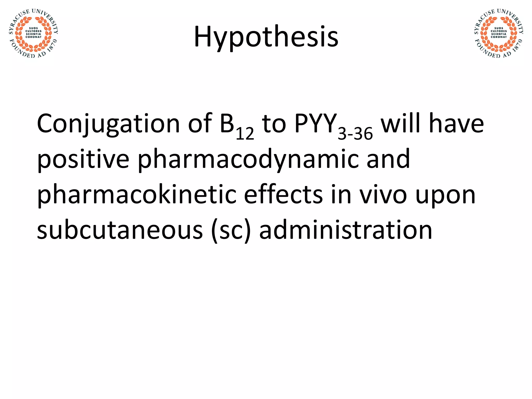 Hypothesis
Conjugation of B12 to PYY3-36 will have
positive pharmacodynamic and
pharmacokinetic effects in vivo upon
subcutaneous (sc) administration
 