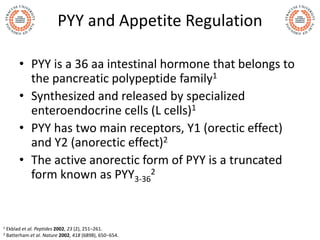 PYY and Appetite Regulation
• PYY is a 36 aa intestinal hormone that belongs to
the pancreatic polypeptide family1
• Synth...