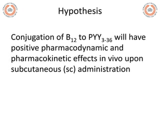 Hypothesis
Conjugation of B12 to PYY3-36 will have
positive pharmacodynamic and
pharmacokinetic effects in vivo upon
subcu...