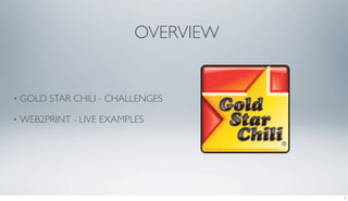 OVERVIEW


•   GOLD STAR CHILI - CHALLENGES

•   WEB2PRINT - LIVE EXAMPLES




                                      1
 