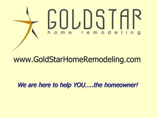 www.GoldStarHomeRemodeling.com We are here to help YOU…..the homeowner! 