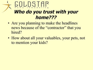 Are you planning to make the headlines news because of the “contractor” that you hired? How about all your valuables, your pets, not to mention your kids? Who do you trust with your home??? 