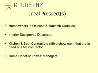 Ideal Prospect(s) Homeowners in Oakland & Macomb Counties Interior Designers / Decorators Kitchen & Bath Contractors with a show room that are in need of a tile contractor  Home Depot or Lowes’ managers 