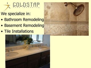 We specialize in: Bathroom Remodeling Basement Remodeling Tile Installations 