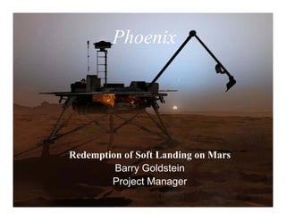 Phoenix




Redemption of Soft Landing on Mars
         Barry Goldstein
        Project Manager
 