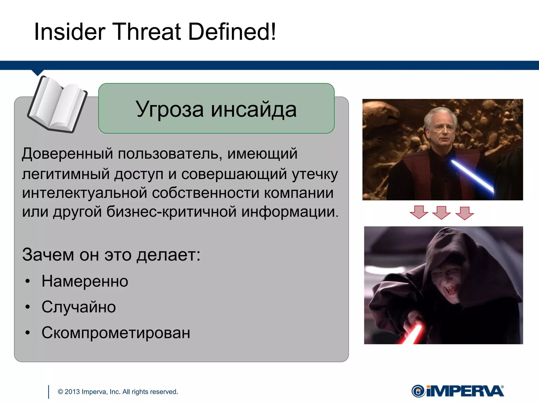 © 2013 Imperva, Inc. All rights reserved.
Угроза инсайда
Доверенный пользователь, имеющий
легитимный доступ и совершающий утечку
интелектуальной собственности компании
или другой бизнес-критичной информации.
Зачем он это делает:
• Намеренно
• Случайно
• Скомпрометирован
Insider Threat Defined!
 