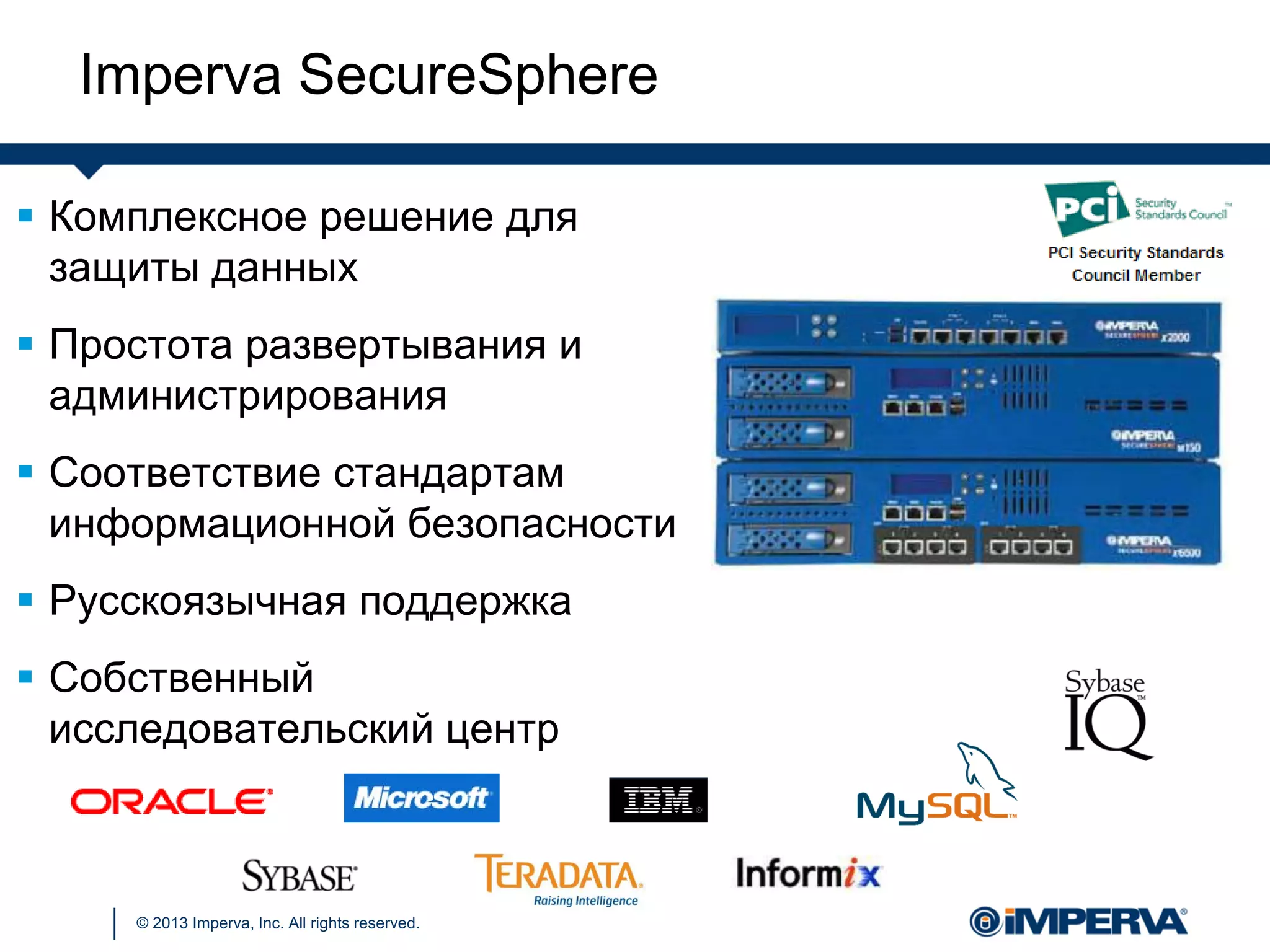 © 2013 Imperva, Inc. All rights reserved.
 Комплексное решение для
защиты данных
 Простота развертывания и
администрирования
 Соответствие стандартам
информационной безопасности
 Русскоязычная поддержка
 Собственный
исследовательский центр
Imperva SecureSphere
 