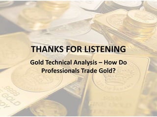 THANKS FOR LISTENING
Gold Technical Analysis – How Do
Professionals Trade Gold?
 