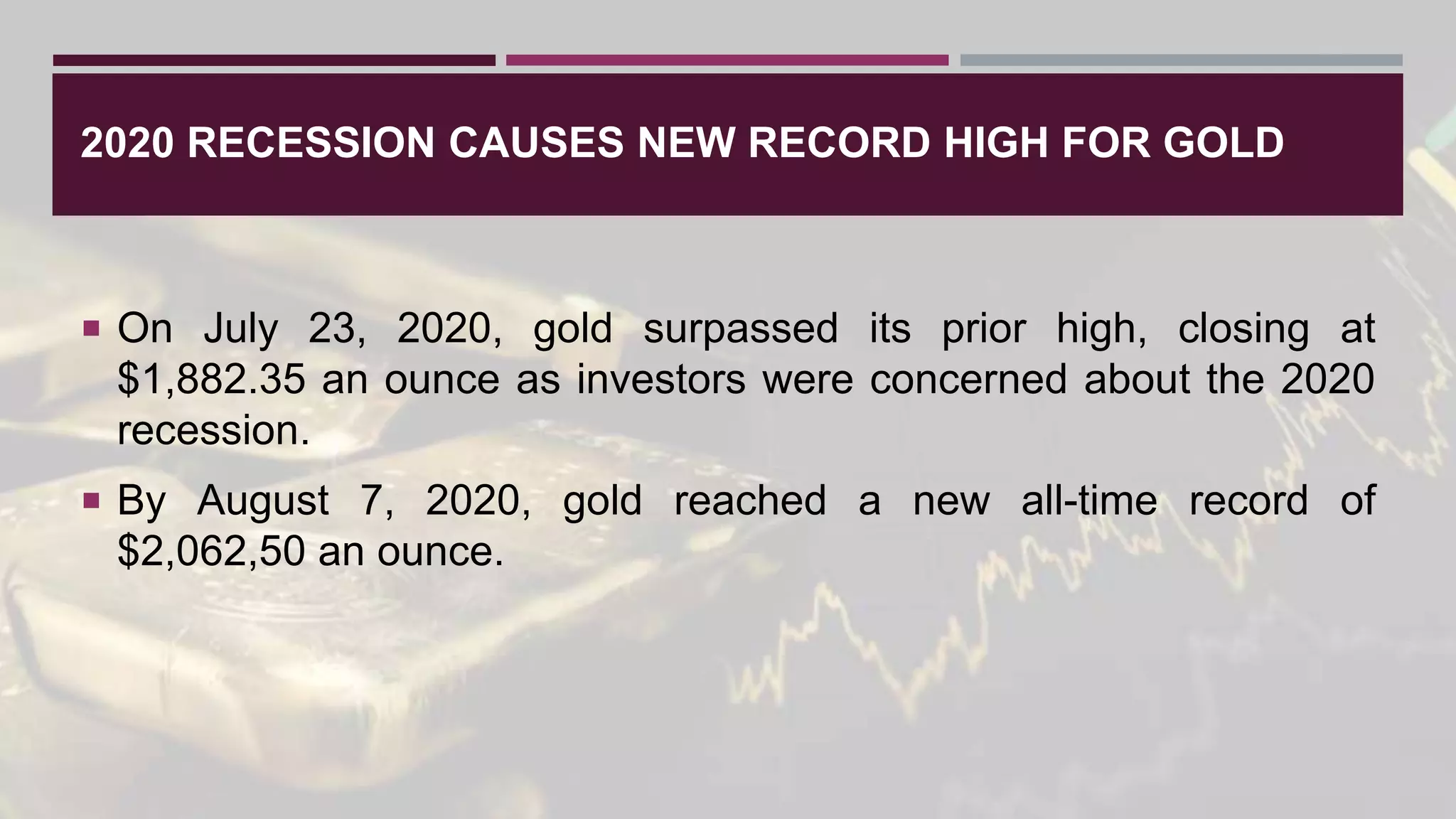 2020 RECESSION CAUSES NEW RECORD HIGH FOR GOLD
 On July 23, 2020, gold surpassed its prior high, closing at
$1,882.35 an ounce as investors were concerned about the 2020
recession.
 By August 7, 2020, gold reached a new all-time record of
$2,062,50 an ounce.
 