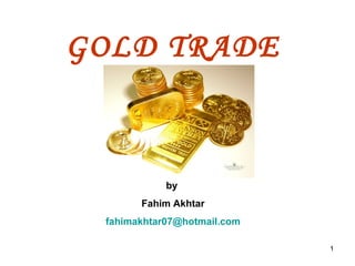 1
GOLD TRADE
by
Fahim Akhtar
fahimakhtar07@hotmail.com
 