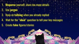 1. Disperse yourself, share too many details
2. Use jargon
3. Keep on talking when you already replied
4. Wait for the “ideal” question to tell your key messages
5. Create fake ﬁgures/stories
 