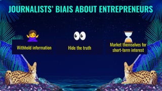 JOURNALISTS’ BIAIS ABOUT ENTREPRENEURS
Hide the truthWithhold information
🙅 👀 ⌛
Market themselves for
short-term interest
 