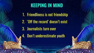1. Friendliness is not friendship
2. ‘Off the record’ doesn’t exist
3. Journalists turn over
4. Don’t underestimate youth
KEEPING IN MIND
 