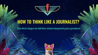 HOW TO THINK LIKE A JOURNALIST?
The first steps to tell the vision beyond your product
 