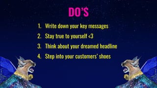 DO’S
1. Write down your key messages
2. Stay true to yourself <3
3. Think about your dreamed headline
4. Step into your cu...