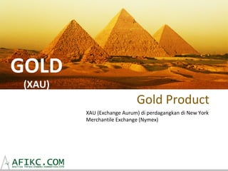 GOLD
 (XAU)
                            Gold Product
         XAU (Exchange Aurum) di perdagangkan di New York
         Merchantile Exchange (Nymex)
 