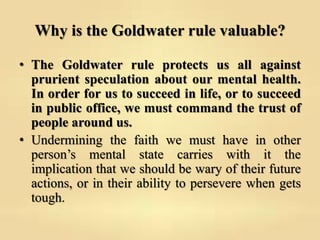 Why is the Goldwater rule valuable?
• The Goldwater rule protects us all against
prurient speculation about our mental hea...