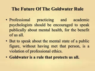 The Future Of The Goldwater Rule
• Professional practicing and academic
psychologists should be encouraged to speak
public...