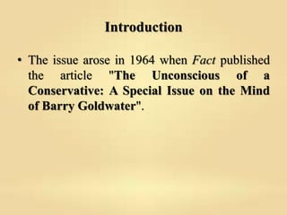 Introduction
• The issue arose in 1964 when Fact published
the article "The Unconscious of a
Conservative: A Special Issue...