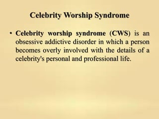 Celebrity Worship Syndrome
• Celebrity worship syndrome (CWS) is an
obsessive addictive disorder in which a person
becomes...
