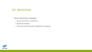 #3: BRANDING
▪ Novel advertising campaigns
▪ Human elements v machinery
▪ Quality & Integrity
▪ Continue partnering with established companies
 