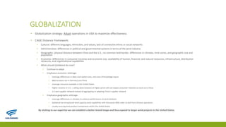 GLOBALIZATION
▪ Globalization strategy: Adapt operations in USA to maximize effectiveness
▪ CAGE Distance Framework:
▪ Cultural: different languages, ethnicities, and values; lack of connective ethnic or social networks
▪ Administrative: differences in political and governmental systems in terms of the wind industry
▪ Geographic: physical distance between China and the U.S.; no common land border, differences in climates, time-zones, and geographic size and
population
▪ Economic: differences in consumer incomes and economic size, availability of human, financial, and natural resources, infrastructure, distribution
networks, and organizational capabilities
▪ What should Goldwind do now?
▪ Continue to adapt
▪ Emphasize economic arbitrage:
▪ Leverage differences in labor and capital costs, and costs of knowledge inputs
▪ R&D locations are in Germany and China
▪ Leverage resources available in the United States
▪ Higher incomes in U.S. = selling wind solutions at higher prices will not impact consumer interests as much as in China
▪ U.S own supplier network instead of aggregating or adapting China’s supplier network
▪ Emphasize geographic arbitrage:
▪ Leverage differences in climates to enhance performance of wind solutions
▪ Goldwind has exceptional wind capacity wind capabilities with thousands MW under its belt from Chinese operations
▪ Locally sourcing wind product components within the United States
By sticking to our expertise we can establish a better brand image and thus expand to larger wind projects in the United States.
 