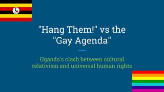 "Hang Them!" vs the
"Gay Agenda"
Uganda's clash between cultural
relativism and universal human rights
 