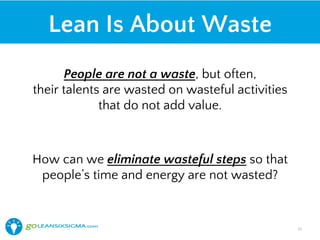 Lean Is About Waste
People are not a waste, but often,
their talents are wasted on wasteful activities
that do not add value.
How can we eliminate wasteful steps so that
people’s time and energy are not wasted?
20!
 