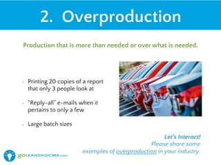 •  Printing 20 copies of a report
that only 3 people look at
•  “Reply-all” e-mails when it
pertains to only a few
•  Large batch sizes
2. Overproduction
Production that is more than needed or over what is needed.
Let’s Interact!
Please share some
examples of overproduction in your industry.
 