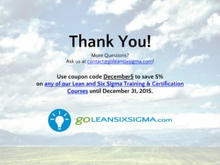 Thank You!
More Questions?
Ask us at contact@goleansixsigma.com!
Use coupon code December5 to save 5%
on any of our Lean and Six Sigma Training & Certiﬁcation
Courses until December 31, 2015.
 