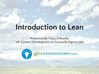 Introduction to Lean
Presented By Tracy O’Rourke
VP, Content Development at GoLeanSixSigma.com
 