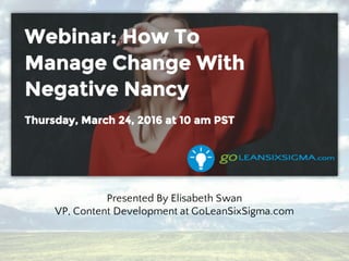 How To Manage Change
With Negative Nancy
Presented By Elisabeth Swan
VP, Content Development at GoLeanSixSigma.com
 