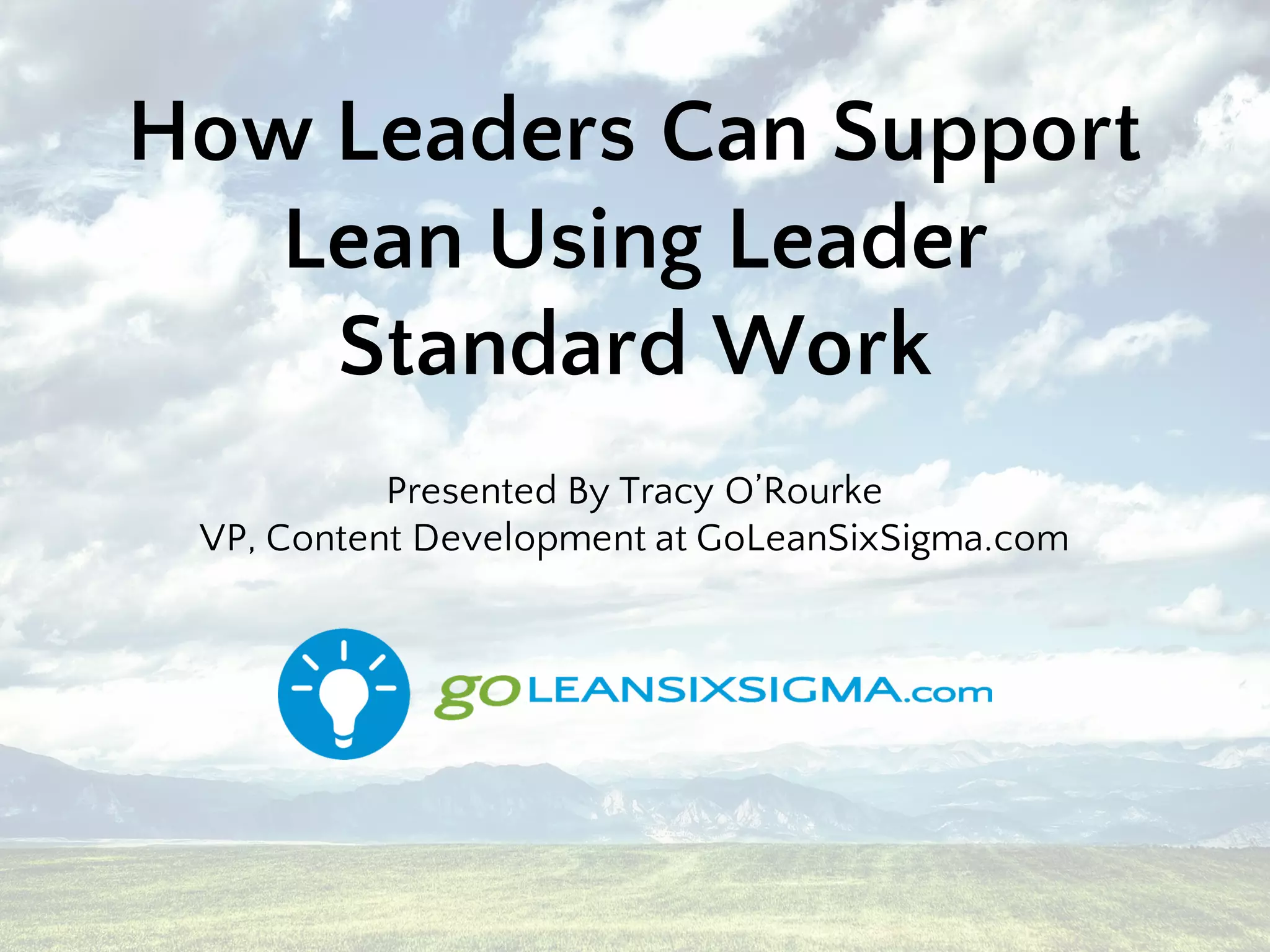 How Leaders Can Support
Lean Using Leader
Standard Work
Presented By Tracy O’Rourke
VP, Content Development at GoLeanSixSigma.com
 