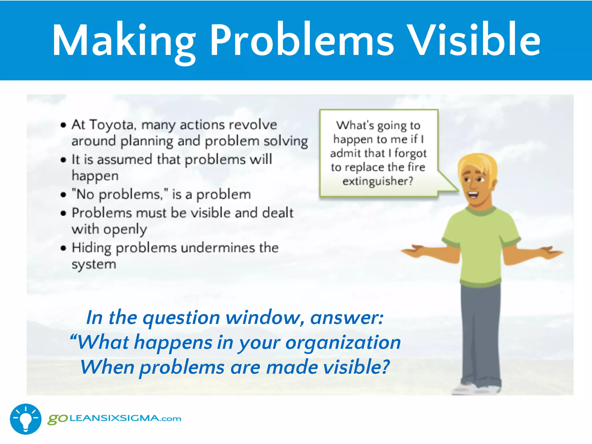 Making Problems Visible
In the question window, answer:
“What happens in your organization
When problems are made visible?
 
