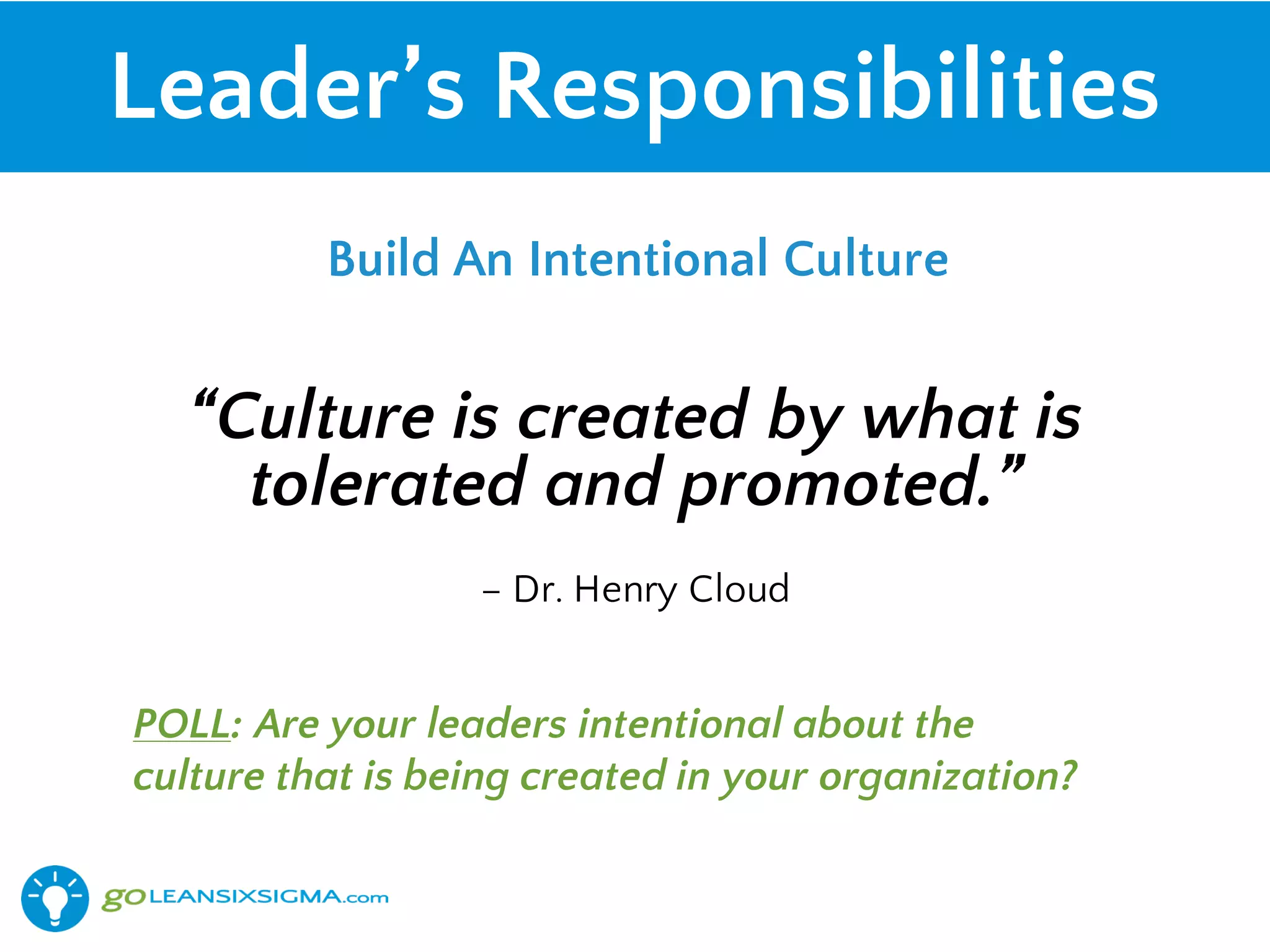 Leader’s Responsibilities
“Culture is created by what is
tolerated and promoted.”
– Dr. Henry Cloud
POLL: Are your leaders intentional about the
culture that is being created in your organization?
Build An Intentional Culture
 