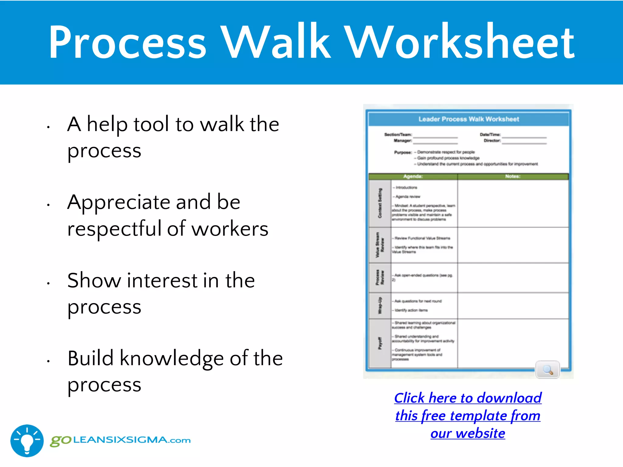 Process Walk Worksheet
• A help tool to walk the
process
• Appreciate and be
respectful of workers
• Show interest in the
process
• Build knowledge of the
process
Click here to download
this free template from
our website
 