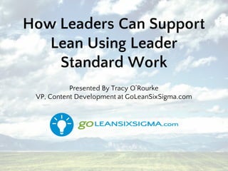How Leaders Can Support
Lean Using Leader
Standard Work
Presented By Tracy O’Rourke
VP, Content Development at GoLeanSixSigma.com
 