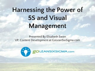 Harnessing the Power of
5S and Visual
Management
Presented By Elisabeth Swan
VP, Content Development at GoLeanSixSigma.com
 