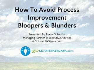 How To Avoid Process
Improvement
Bloopers & Blunders
Presented By Tracy O’Rourke
Managing Partner & Executive Advisor
at GoLeanSixSigma.com
 