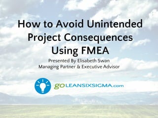 How to Avoid Unintended
Project Consequences
Using FMEA
Presented By Elisabeth Swan
Managing Partner & Executive Advisor
 