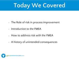Today We Covered
• The Role of risk in process improvement
• Introduction to the FMEA
• How to address risk with the FMEA
• A history of unintended consequences
 