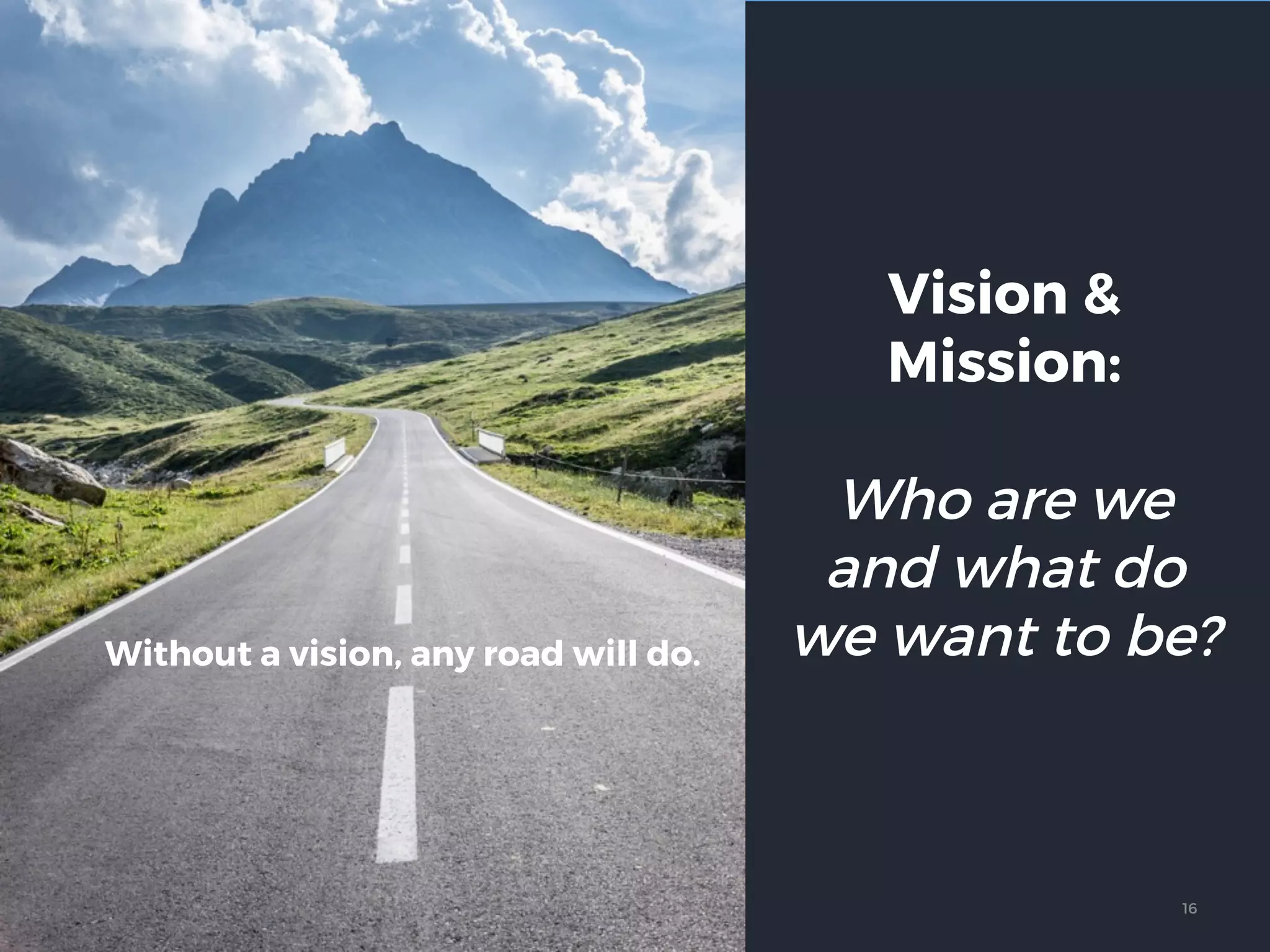 Vision &
Mission:
Who are we
and what do
we want to be?Without a vision, any road will do.
16
 