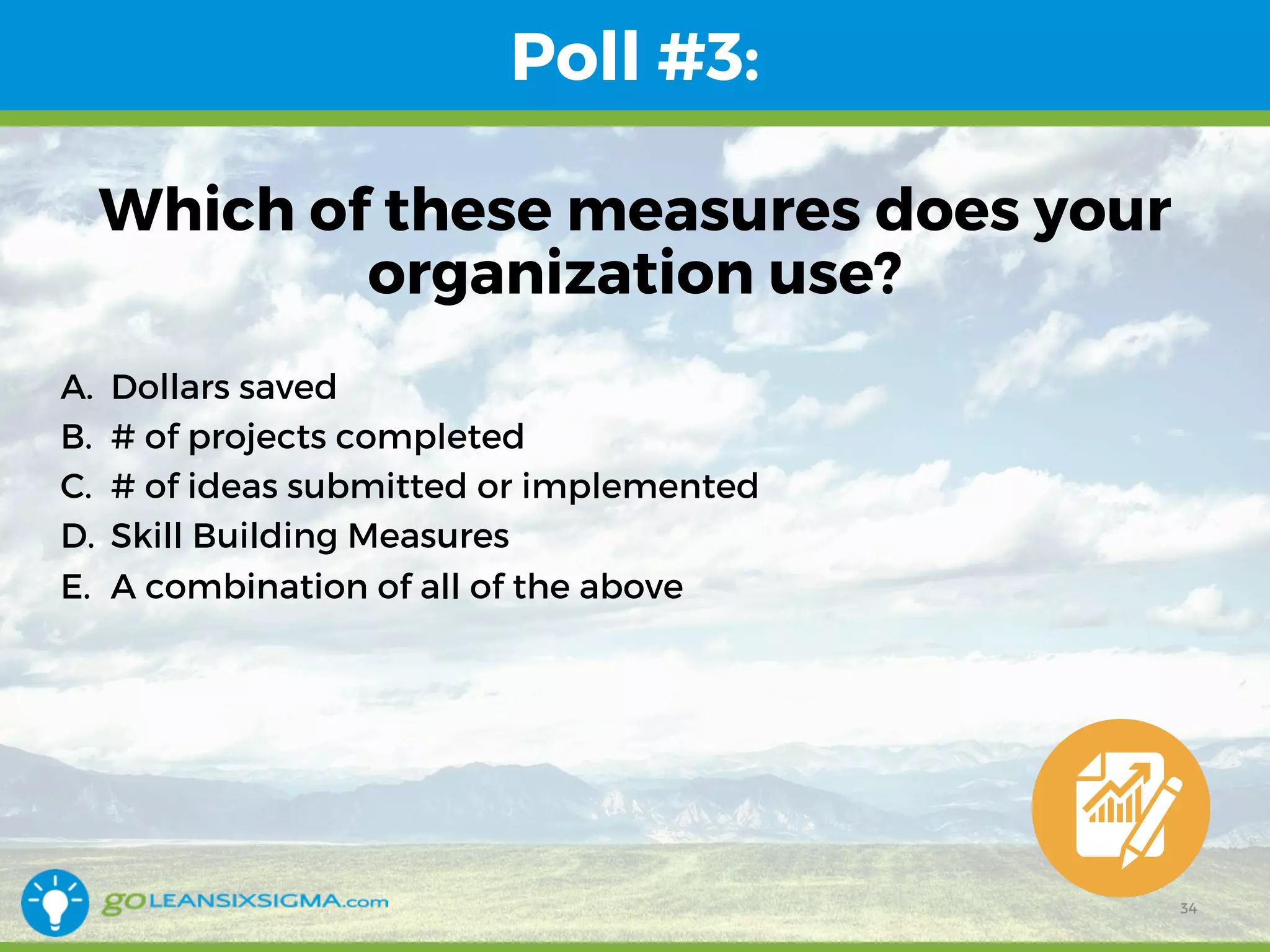 Poll #3:
Which of these measures does your
organization use?
A. Dollars saved
B. # of projects completed
C. # of ideas submitted or implemented
D. Skill Building Measures
E. A combination of all of the above
34
 