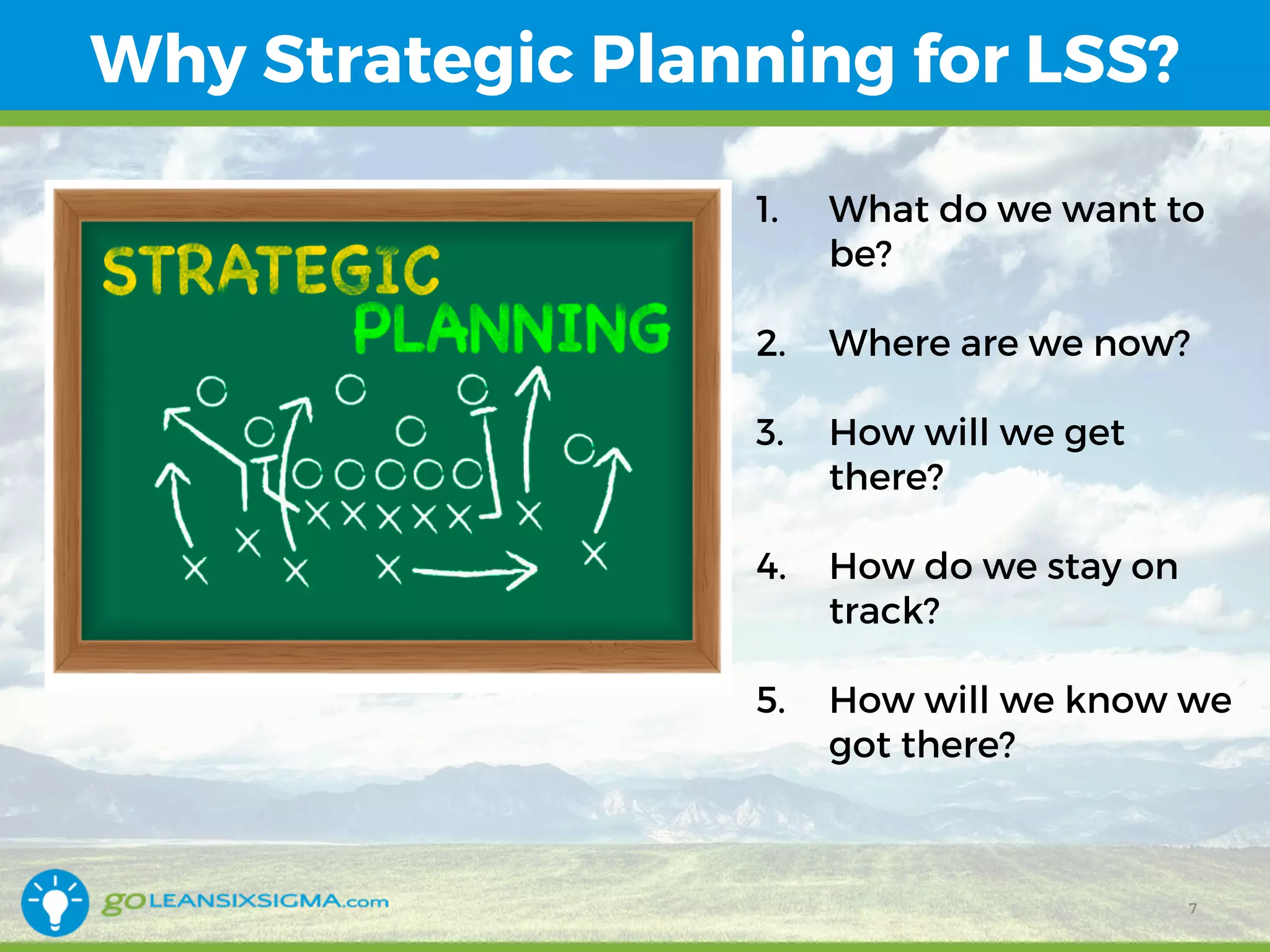 • .
Why Strategic Planning for LSS?
1. What do we want to
be?
2. Where are we now?
3. How will we get
there?
4. How do we stay on
track?
5. How will we know we
got there?
7
 