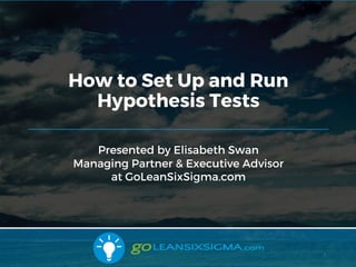 9/10/2017
Presented by Elisabeth Swan
Managing Partner & Executive Advisor
at GoLeanSixSigma.com
How to Set Up and Run
Hypothesis Tests
1
 